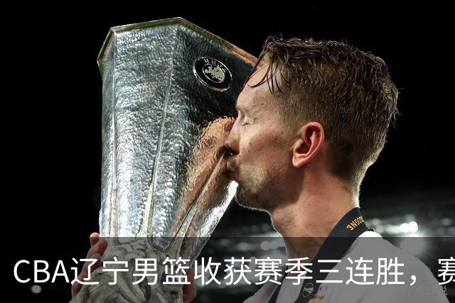 CBA辽宁男篮收获赛季三连胜，赛后传来好消息，收到五大利好